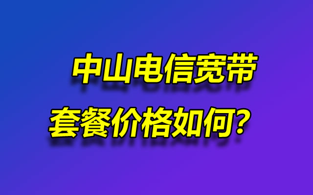 中山电信宽带套餐价格如何？