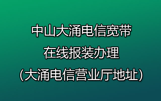 中山大涌电信宽带在线报装办理（大涌电信营业厅地址）