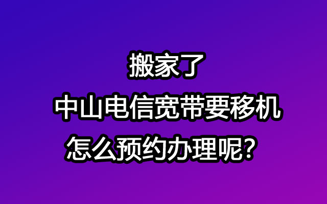 搬家了，中山电信宽带要移机怎么预约办理呢？