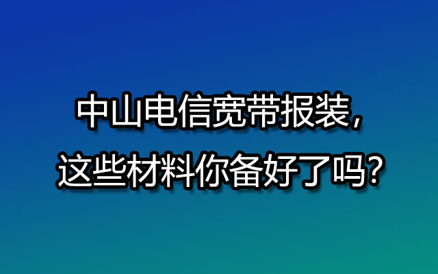 中山电信宽带报装，这些材料你备好了吗？