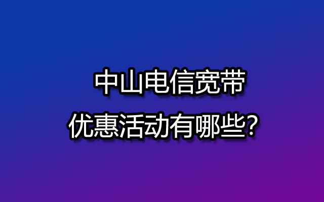 中山电信宽带优惠活动有哪些？关注这些可帮你省钱