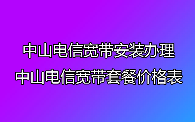 中山电信宽带安装办理-中山电信宽带套餐价格表