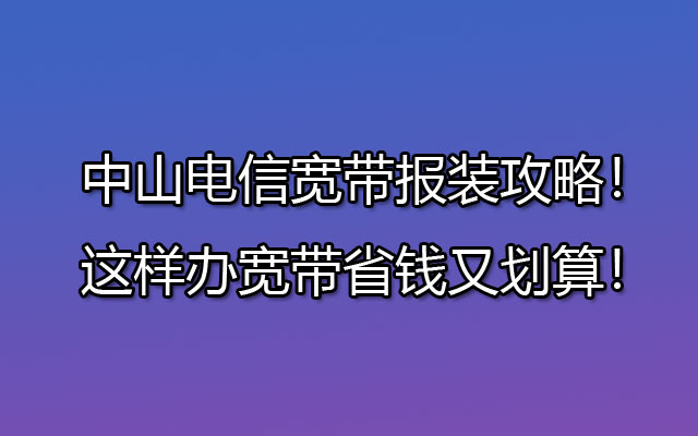 中山电信宽带报装攻略！这样办宽带省钱又划算！