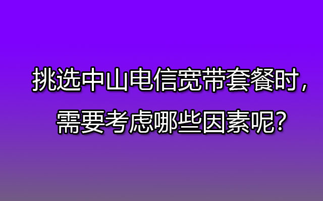 挑选中山电信宽带套餐时，需要考虑哪些因素呢？