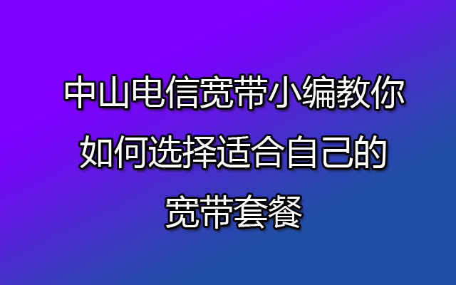 中山电信宽带小编教你如何选择适合自己的宽带套餐