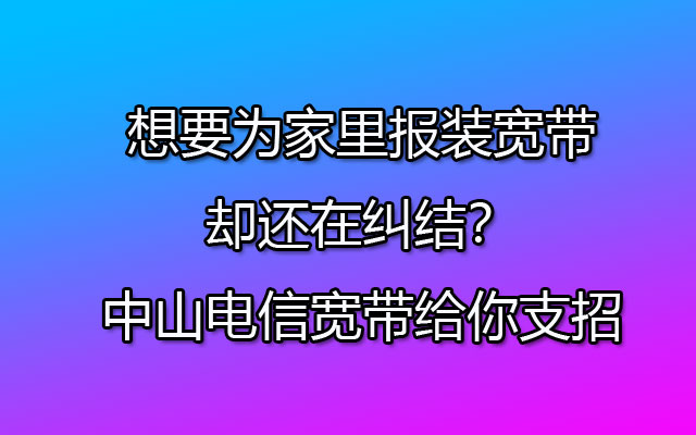 想要为家里报装宽带却还在纠结？中山电信宽带给你支招