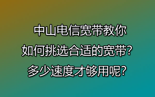 中山电信宽带教你如何挑选合适的宽带？多少速度才够用呢？