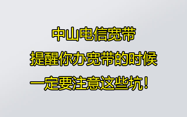 中山电信宽带提醒你办宽带的时候一定要注意这些坑！